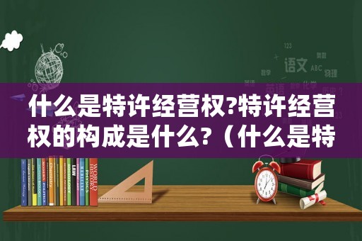 什么是特許經營權?特許經營權的構成是什么?（什么是特許經營權?特許經營有什么好處）