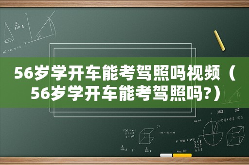 56歲學(xué)開(kāi)車(chē)能考駕照嗎視頻（56歲學(xué)開(kāi)車(chē)能考駕照嗎?）