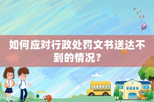 如何應(yīng)對行政處罰文書送達不到的情況？