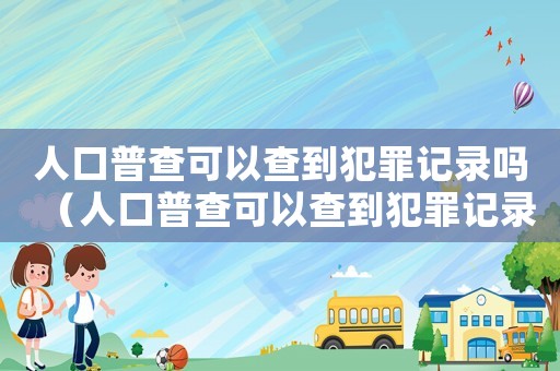 人口普查可以查到犯罪記錄嗎（人口普查可以查到犯罪記錄嗎）