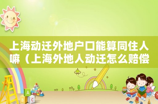 上海動遷外地戶口能算同住人嘛（上海外地人動遷怎么賠償住房）