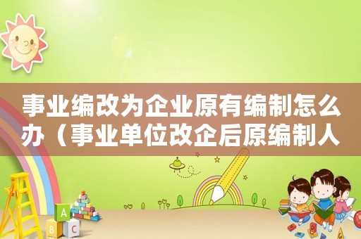 事業編改為企業原有編制怎么辦（事業單位改企后原編制人員怎么辦）