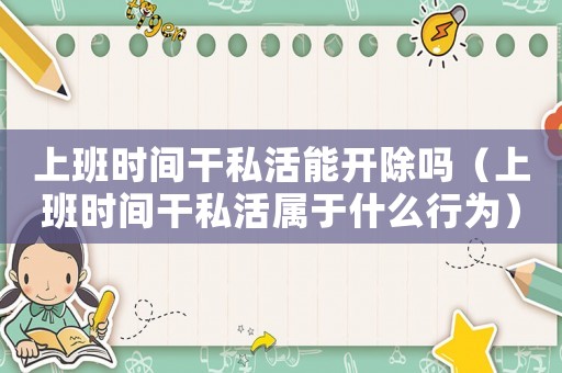 上班時間干私活能開除嗎（上班時間干私活屬于什么行為）