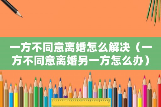 一方不同意離婚怎么解決（一方不同意離婚另一方怎么辦）
