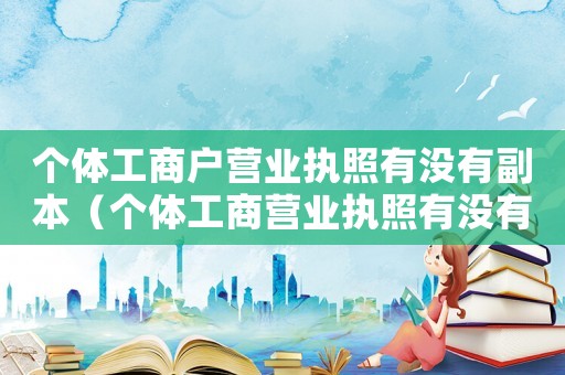 個體工商戶營業(yè)執(zhí)照有沒有副本（個體工商營業(yè)執(zhí)照有沒有副本）