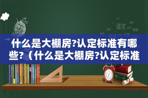 什么是大棚房?認定標準有哪些?（什么是大棚房?認定標準有哪些要求）