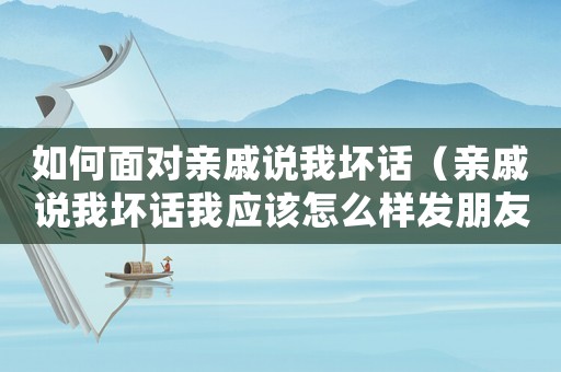 如何面對親戚說我壞話（親戚說我壞話我應該怎么樣發朋友圈）