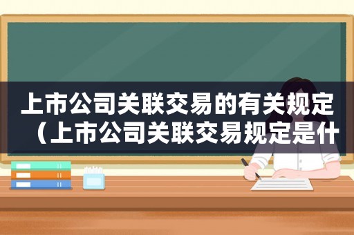 上市公司關聯交易的有關規定（上市公司關聯交易規定是什么時候出的）