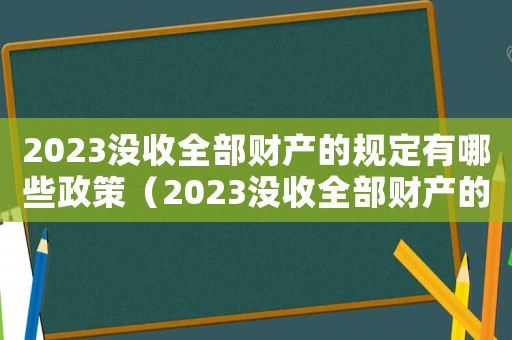 2023沒收全部財產的規定有哪些政策（2023沒收全部財產的規定有哪些）