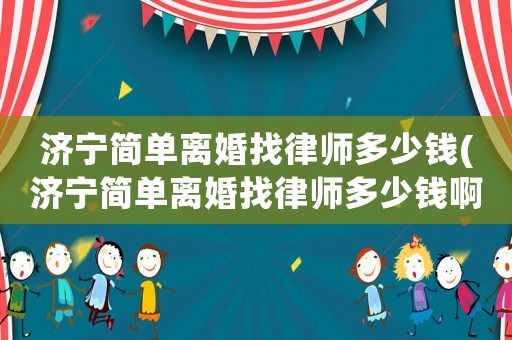 濟寧簡單離婚找律師多少錢(濟寧簡單離婚找律師多少錢啊)