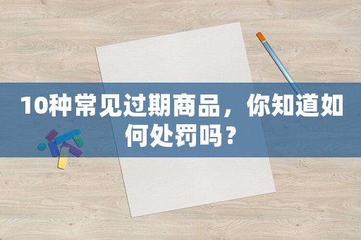 10種常見過期商品，你知道如何處罰嗎？
