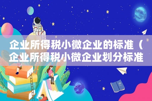企業所得稅小微企業的標準（企業所得稅小微企業劃分標準）