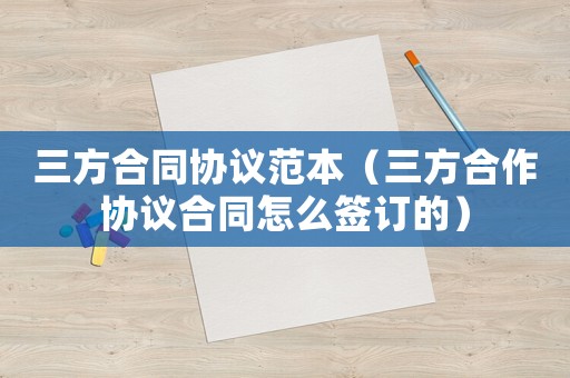 三方合同協(xié)議范本（三方合作協(xié)議合同怎么簽訂的）
