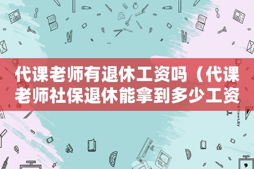 代課老師有退休工資嗎（代課老師社保退休能拿到多少工資）