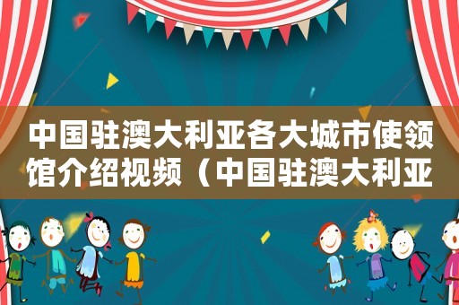 中國駐澳大利亞各大城市使領(lǐng)館介紹視頻（中國駐澳大利亞各大城市使領(lǐng)館介紹）