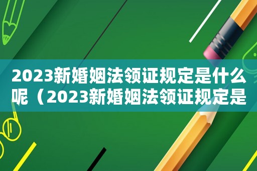2023新婚姻法領(lǐng)證規(guī)定是什么呢（2023新婚姻法領(lǐng)證規(guī)定是什么）