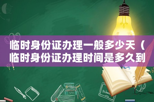 臨時身份證辦理一般多少天（臨時身份證辦理時間是多久到期）