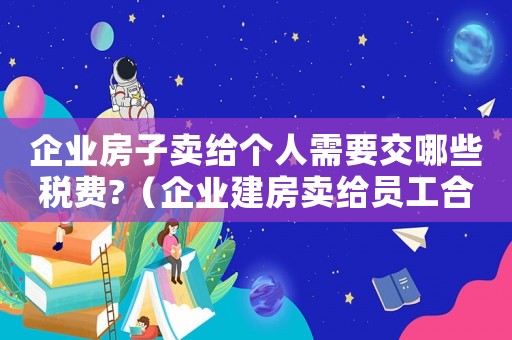 企業房子賣給個人需要交哪些稅費?（企業建房賣給員工合同怎么寫）