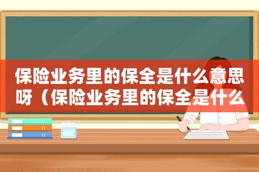 保險業(yè)務里的保全是什么意思呀（保險業(yè)務里的保全是什么意思）