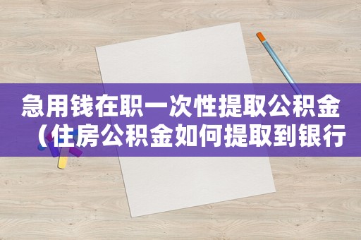 急用錢在職一次性提取公積金（住房公積金如何提取到銀行卡）