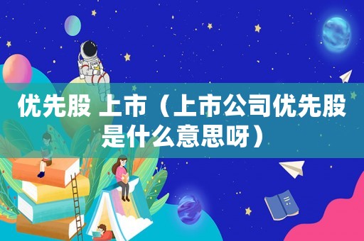 優先股 上市（上市公司優先股是什么意思呀）