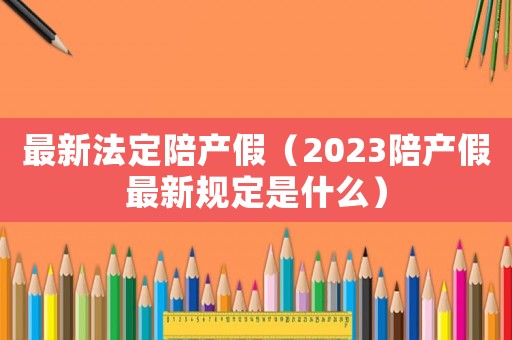 最新法定陪產(chǎn)假（2023陪產(chǎn)假最新規(guī)定是什么）