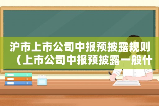 滬市上市公司中報預披露規則（上市公司中報預披露一般什么時候公布）