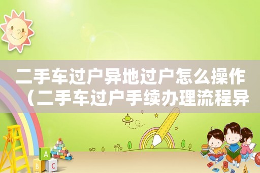 二手車過戶異地過戶怎么操作（二手車過戶手續辦理流程異地）