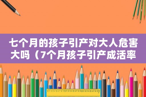 七個(gè)月的孩子引產(chǎn)對(duì)大人危害大嗎（7個(gè)月孩子引產(chǎn)成活率多少）