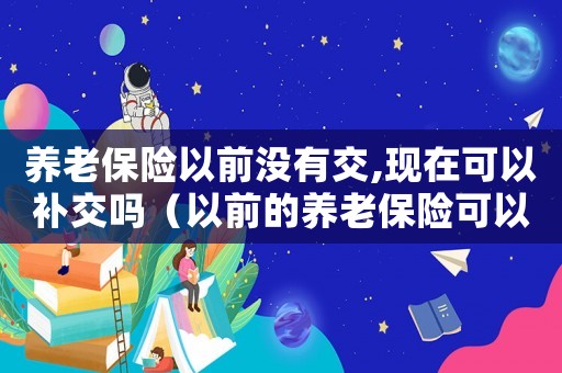 養(yǎng)老保險以前沒有交,現在可以補交嗎（以前的養(yǎng)老保險可以補交嗎多少錢）