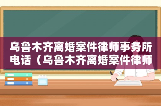 烏魯木齊離婚案件律師事務所電話（烏魯木齊離婚案件律師事務所）
