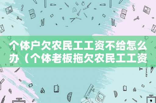 個體戶欠農民工工資不給怎么辦（個體老板拖欠農民工工資怎么辦）