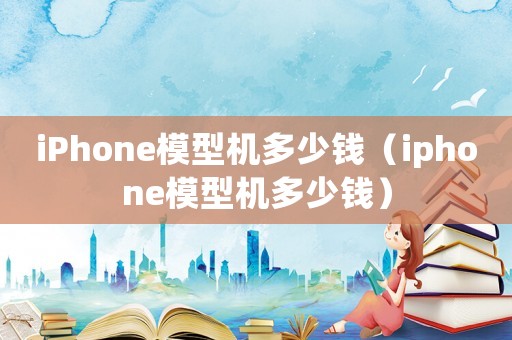 iPhone模型機多少錢（iphone模型機多少錢）
