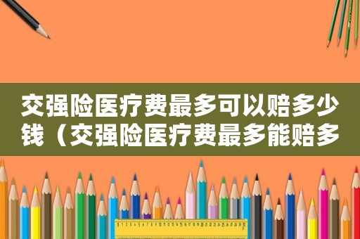交強險醫療費最多可以賠多少錢（交強險醫療費最多能賠多少錢）