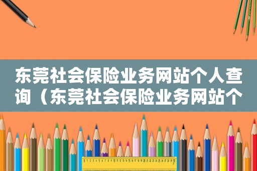 東莞社會保險業(yè)務(wù)網(wǎng)站個人查詢（東莞社會保險業(yè)務(wù)網(wǎng)站個人查詢）