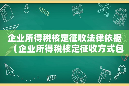 企業所得稅核定征收法律依據（企業所得稅核定征收方式包括）