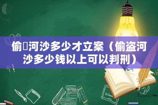 偷釆河沙多少才立案（偷盜河沙多少錢以上可以判刑）