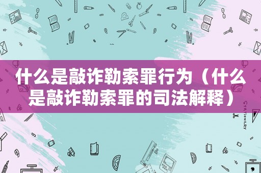什么是敲詐勒索罪行為（什么是敲詐勒索罪的司法解釋）