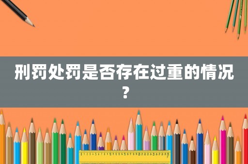 刑罰處罰是否存在過重的情況？