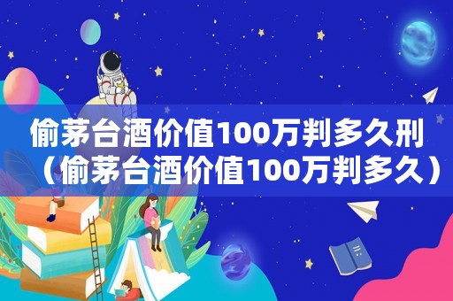 偷茅臺酒價值100萬判多久刑（偷茅臺酒價值100萬判多久）
