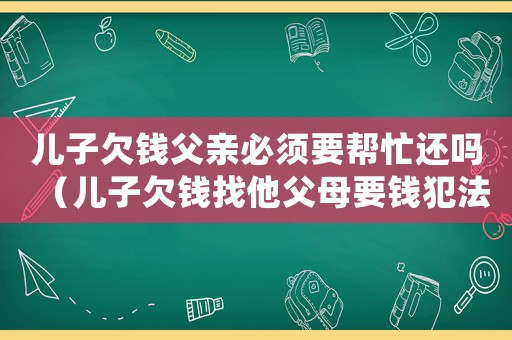 兒子欠錢父親必須要幫忙還嗎（兒子欠錢找他父母要錢犯法嗎）
