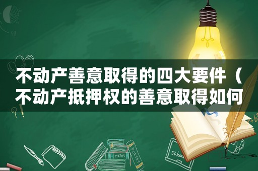 不動產(chǎn)善意取得的四大要件（不動產(chǎn)抵押權(quán)的善意取得如何認(rèn)定?）