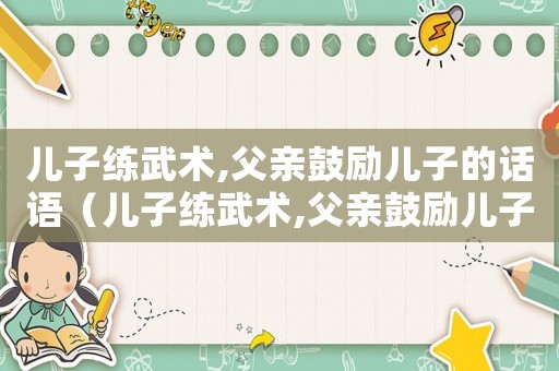 兒子練武術,父親鼓勵兒子的話語（兒子練武術,父親鼓勵兒子的話）