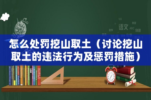 怎么處罰挖山取土（討論挖山取土的違法行為及懲罰措施）