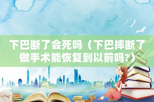下巴斷了會死嗎（下巴摔斷了做手術能恢復到以前嗎?）