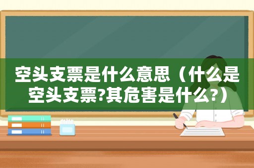空頭支票是什么意思（什么是空頭支票?其危害是什么?）
