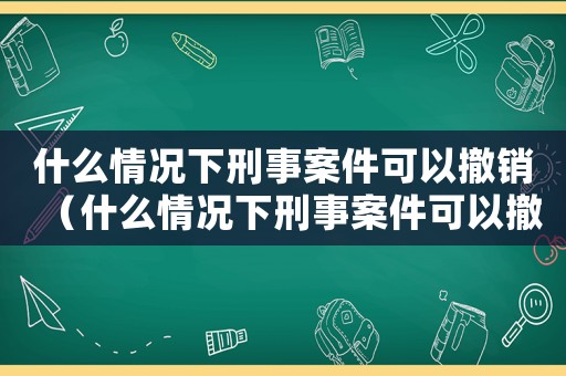 什么情況下刑事案件可以撤銷(xiāo)（什么情況下刑事案件可以撤銷(xiāo)）