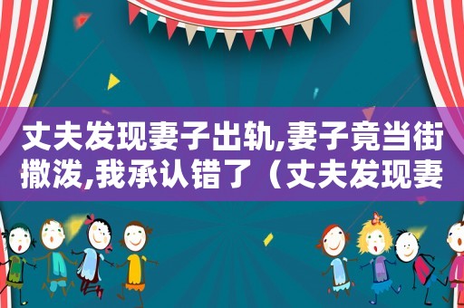 丈夫發(fā)現(xiàn)妻子出軌,妻子竟當(dāng)街撒潑,我承認(rèn)錯了（丈夫發(fā)現(xiàn)妻子出軌,值得被原諒嗎）