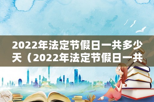 2022年法定節(jié)假日一共多少天（2022年法定節(jié)假日一共幾天）