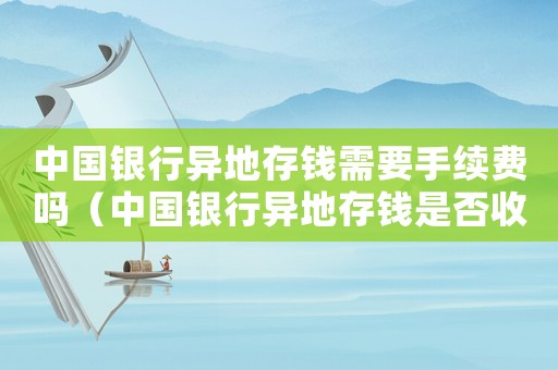 中國銀行異地存錢需要手續費嗎（中國銀行異地存錢是否收手續費）